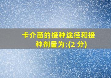 卡介苗的接种途径和接种剂量为:(2 分)